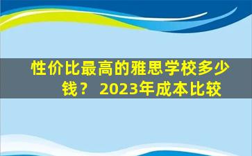 性价比最高的雅思学校多少钱？ 2023年成本比较